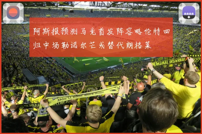 阿斯报预测马竞首发阵容略伦特回归中场勒诺尔芒或替代朗格莱
