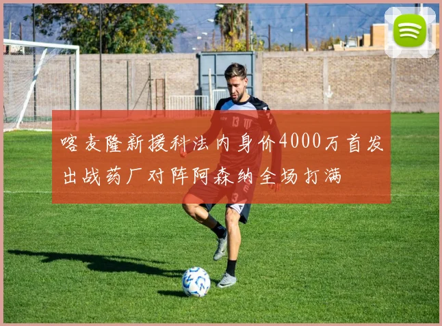 喀麦隆新援科法内身价4000万首发出战药厂对阵阿森纳全场打满