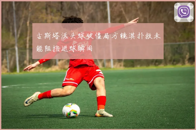 古斯塔沃头球破僵局方镜淇扑救未能阻挡进球瞬间