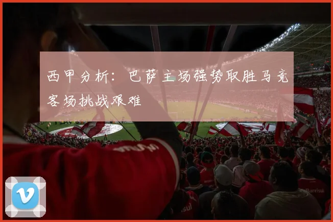 西甲分析：巴萨主场强势取胜马竞客场挑战艰难