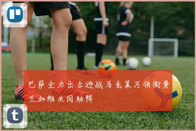 巴萨全力出击迎战马竞莱万领衔费兰加维共同助阵
