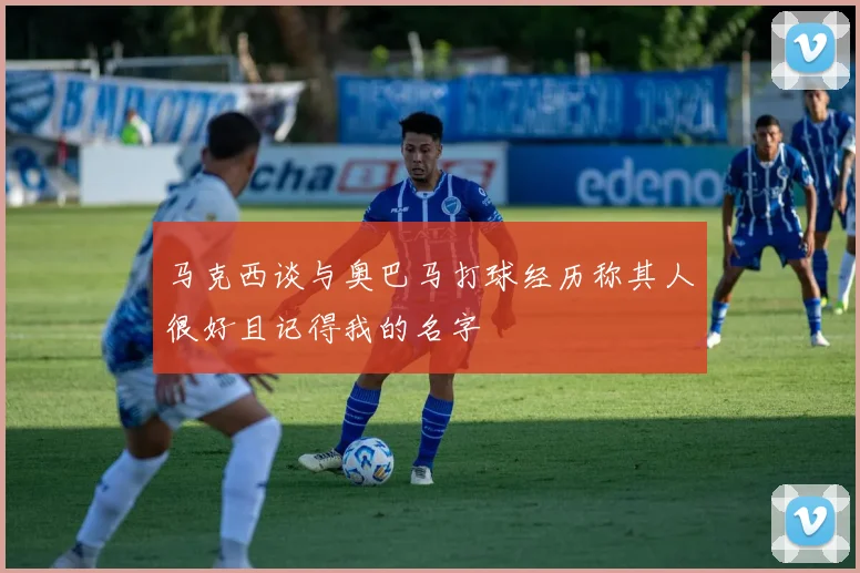 马克西谈与奥巴马打球经历称其人很好且记得我的名字