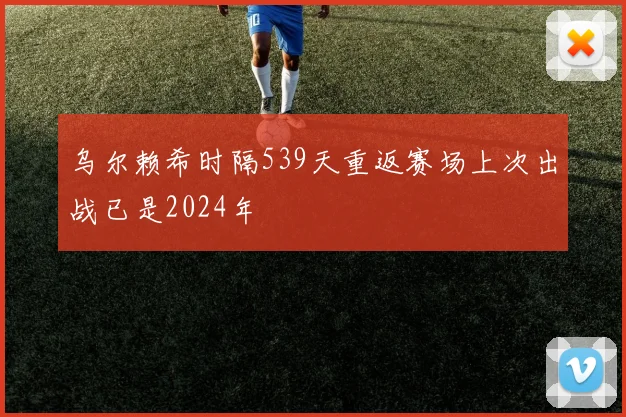 乌尔赖希时隔539天重返赛场上次出战已是2024年