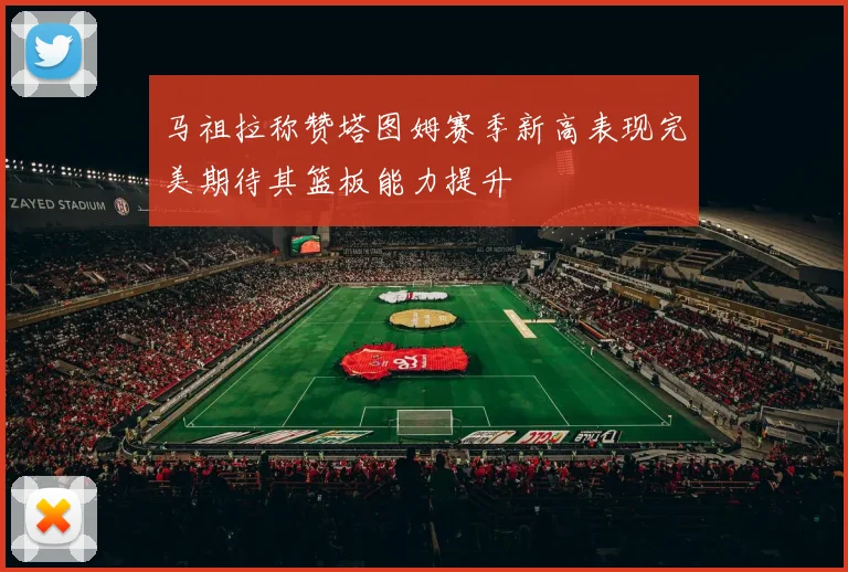 马祖拉称赞塔图姆赛季新高表现完美期待其篮板能力提升