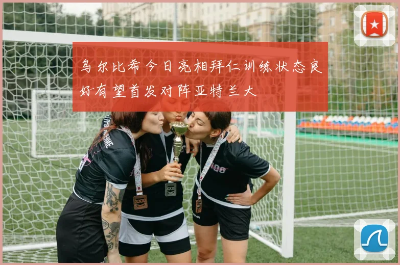 乌尔比希今日亮相拜仁训练状态良好有望首发对阵亚特兰大