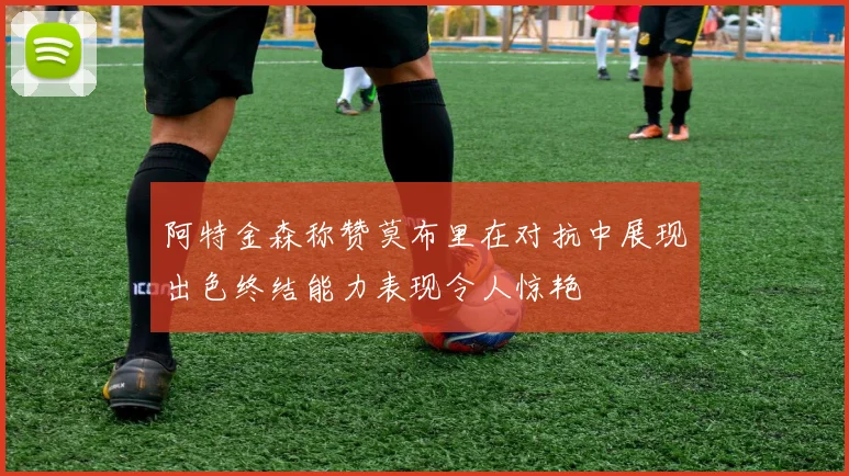 阿特金森称赞莫布里在对抗中展现出色终结能力表现令人惊艳
