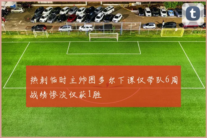 热刺临时主帅图多尔下课仅带队6周战绩惨淡仅获1胜