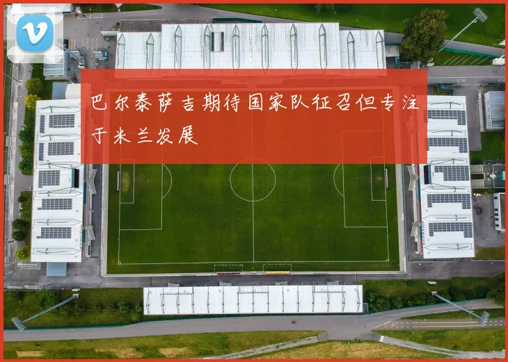 巴尔泰萨吉期待国家队征召但专注于米兰发展