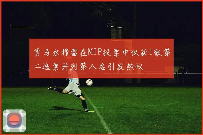 贾马尔穆雷在MIP投票中仅获1张第二选票并列第八名引发热议