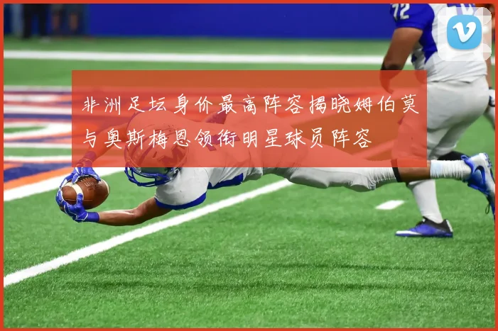 非洲足坛身价最高阵容揭晓姆伯莫与奥斯梅恩领衔明星球员阵容