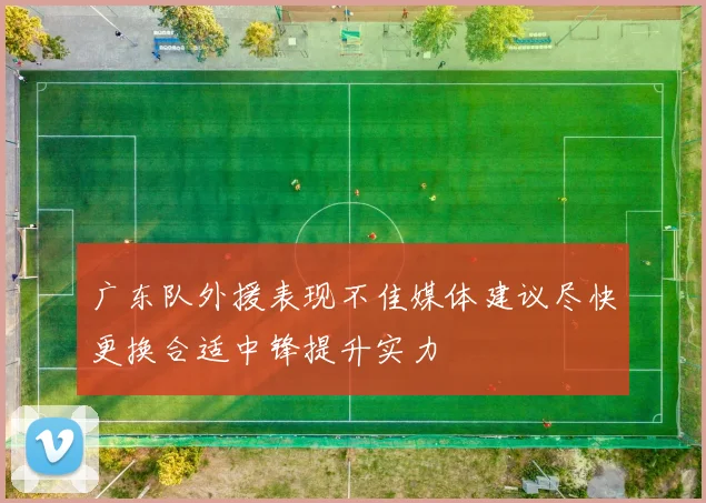 广东队外援表现不佳媒体建议尽快更换合适中锋提升实力